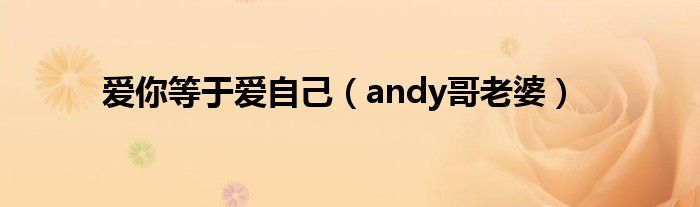 爱你等于爱自己（andy哥老婆）