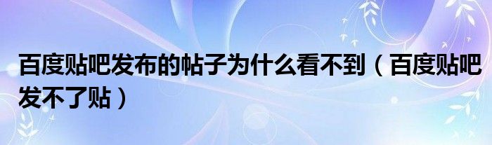 百度贴吧发布的帖子为什么看不到（百度贴吧发不了贴）