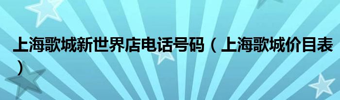 上海歌城新世界店电话号码（上海歌城价目表）