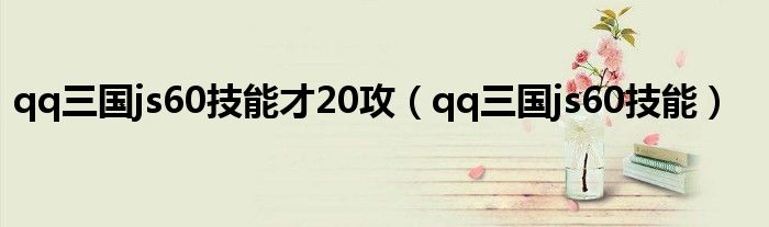 qq三国js60技能才20攻（qq三国js60技能）