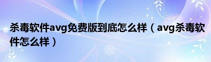 杀毒软件avg免费版到底怎么样（avg杀毒软件怎么样）