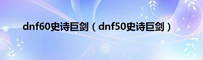 dnf60史诗巨剑（dnf50史诗巨剑）