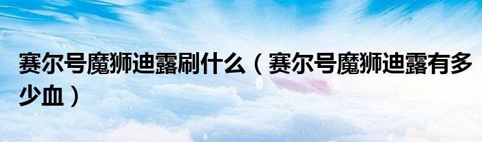 赛尔号魔狮迪露刷什么（赛尔号魔狮迪露有多少血）