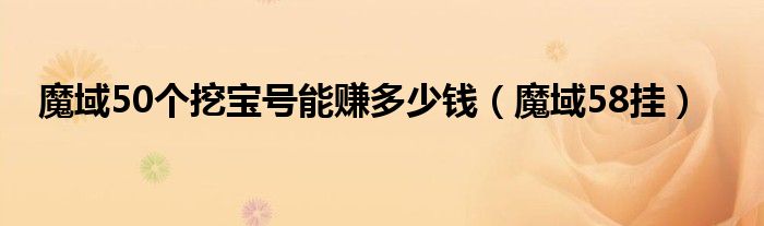 魔域50个挖宝号能赚多少钱（魔域58挂）