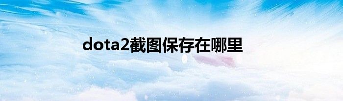 dota2截图保存在哪里