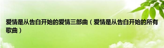 爱情是从告白开始的爱情三部曲（爱情是从告白开始的所有歌曲）