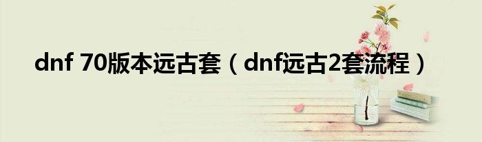 dnf 70版本远古套（dnf远古2套流程）