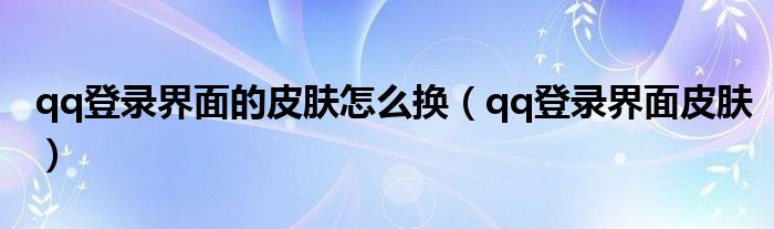 qq登录界面的皮肤怎么换（qq登录界面皮肤）