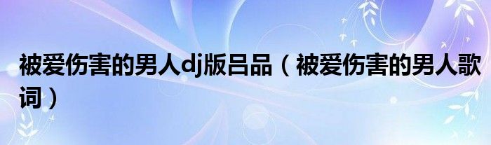 被爱伤害的男人dj版吕品（被爱伤害的男人歌词）