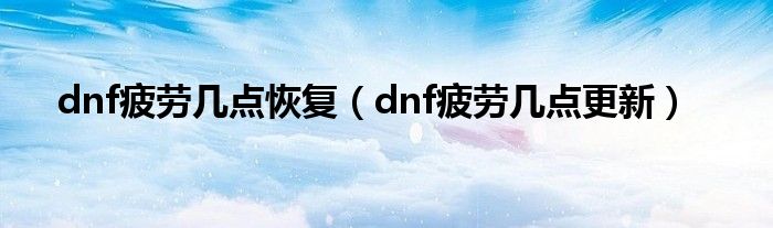 dnf疲劳几点恢复（dnf疲劳几点更新）