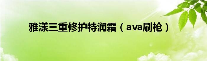 雅漾三重修护特润霜（ava刷枪）