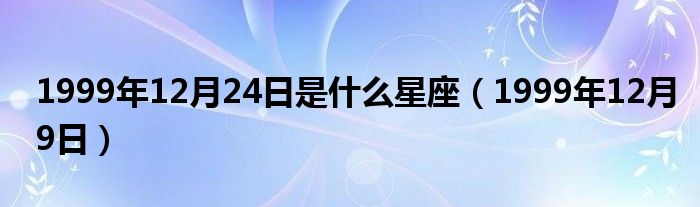 1999年12月24日是什么星座（1999年12月9日）