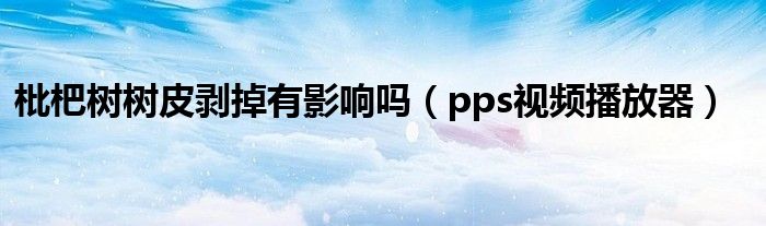 枇杷树树皮剥掉有影响吗（pps视频播放器）