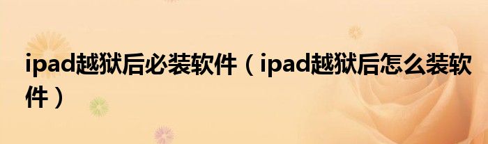 ipad越狱后必装软件（ipad越狱后怎么装软件）