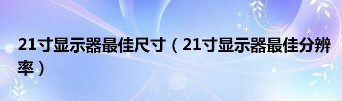 21寸显示器最佳尺寸（21寸显示器最佳分辨率）