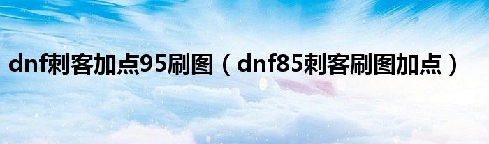 dnf刺客加点95刷图（dnf85刺客刷图加点）