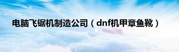 电脑飞锯机制造公司（dnf机甲章鱼靴）