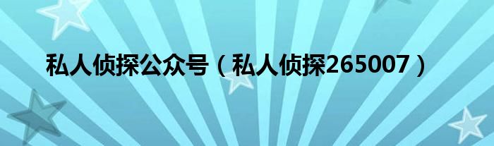 私人侦探公众号（私人侦探265007）