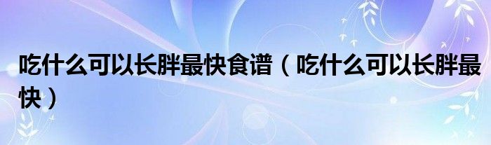 吃什么可以长胖最快食谱（吃什么可以长胖最快）