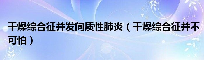 干燥综合征并发间质性肺炎（干燥综合征并不可怕）