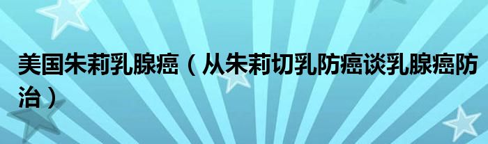 美国朱莉乳腺癌（从朱莉切乳防癌谈乳腺癌防治）