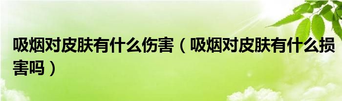 吸烟对皮肤有什么伤害（吸烟对皮肤有什么损害吗）