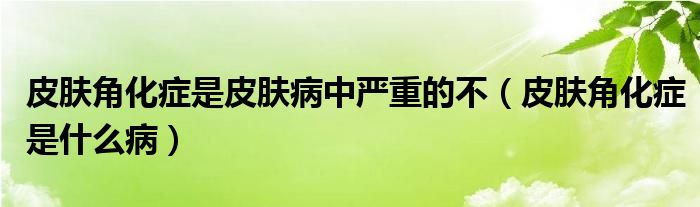 皮肤角化症是皮肤病中严重的不（皮肤角化症是什么病）