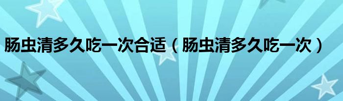 肠虫清多久吃一次合适（肠虫清多久吃一次）