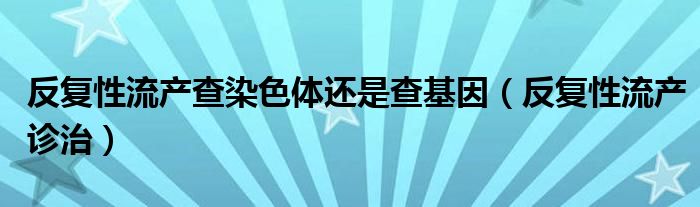 反复性流产查染色体还是查基因（反复性流产诊治）