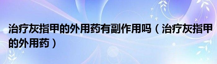 治疗灰指甲的外用药有副作用吗（治疗灰指甲的外用药）