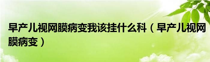 早产儿视网膜病变我该挂什么科（早产儿视网膜病变）