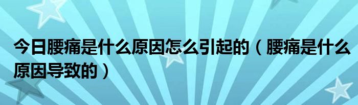 今日腰痛是什么原因怎么引起的（腰痛是什么原因导致的）