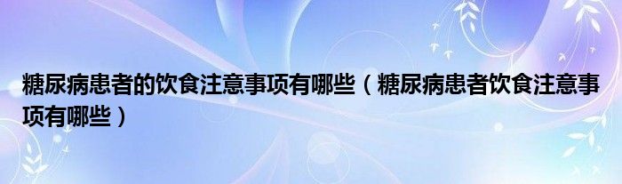 糖尿病患者的饮食注意事项有哪些（糖尿病患者饮食注意事项有哪些）