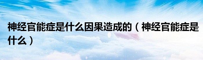 神经官能症是什么因果造成的（神经官能症是什么）