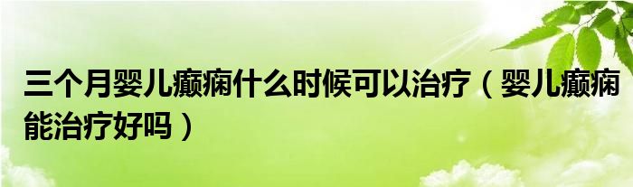 三个月婴儿癫痫什么时候可以治疗（婴儿癫痫能治疗好吗）