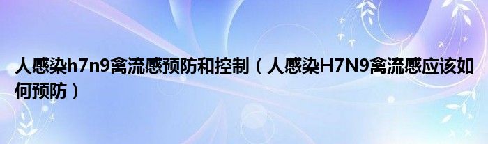 人感染h7n9禽流感预防和控制（人感染H7N9禽流感应该如何预防）