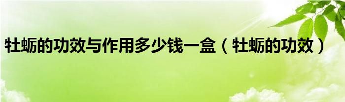 牡蛎的功效与作用多少钱一盒（牡蛎的功效）