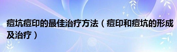 痘坑痘印的最佳治疗方法（痘印和痘坑的形成及治疗）