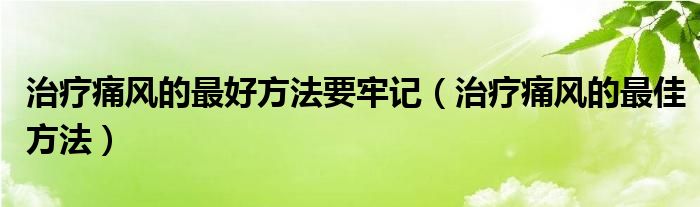 治疗痛风的最好方法要牢记（治疗痛风的最佳方法）