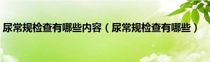 尿常规检查有哪些内容（尿常规检查有哪些）