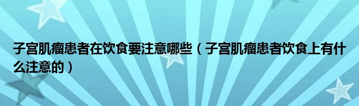 子宫肌瘤患者在饮食要注意哪些（子宫肌瘤患者饮食上有什么注意的）