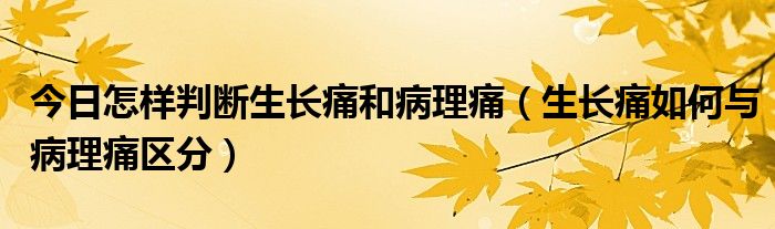 今日怎样判断生长痛和病理痛（生长痛如何与病理痛区分）