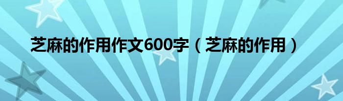 芝麻的作用作文600字（芝麻的作用）