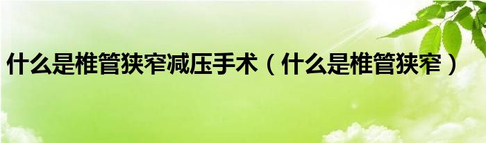 什么是椎管狭窄减压手术（什么是椎管狭窄）