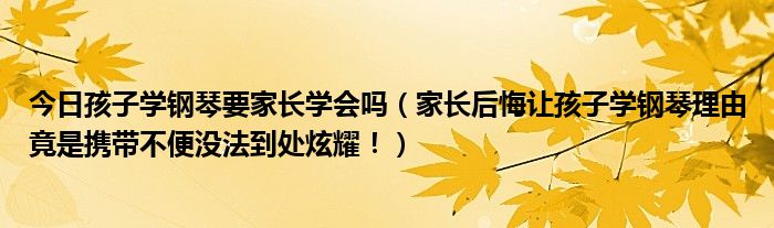 今日孩子学钢琴要家长学会吗（家长后悔让孩子学钢琴理由竟是携带不便没法到处炫耀！）