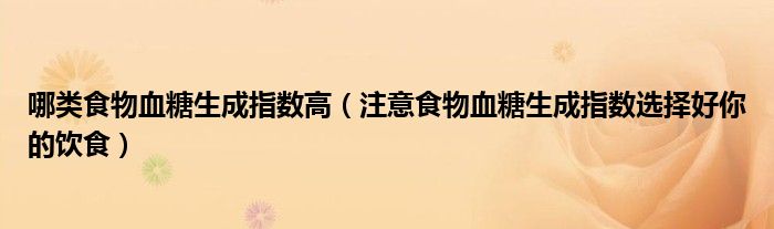 哪类食物血糖生成指数高（注意食物血糖生成指数选择好你的饮食）