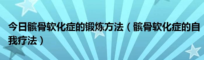 今日髌骨软化症的锻炼方法（髌骨软化症的自我疗法）