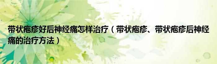 带状疱疹好后神经痛怎样治疗（带状疱疹、带状疱疹后神经痛的治疗方法）