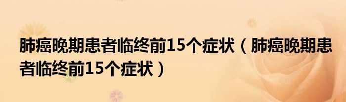 肺癌晚期患者临终前15个症状（肺癌晚期患者临终前15个症状）