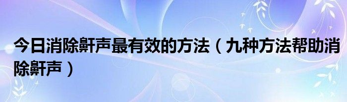 今日消除鼾声最有效的方法（九种方法帮助消除鼾声）